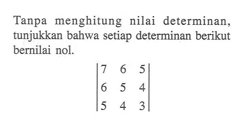 Tanpa menghitung nilai determinan, tunjukkan bahwa setiap determinan berikut bernilai nol. |7 6 5 6 5 4 5 4 3|