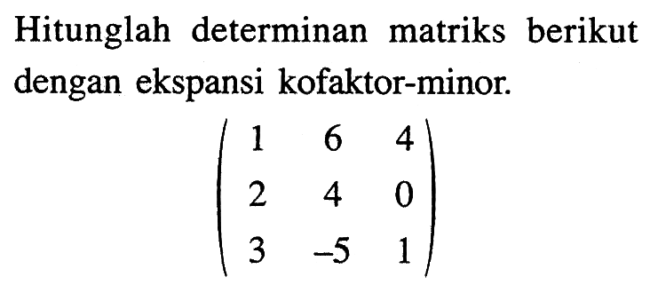 Hitunglah determinan matriks berikut dengan ekspansi kofaktor-minor. (1 6 4 2 4 0 3 -5 1)