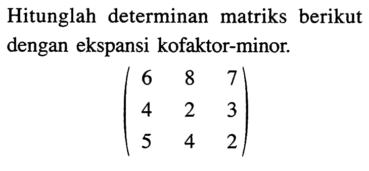 Hitunglah determinan matriks berikut dengan ekspansi kofaktor-minor (6 8 7 4 2 3 5 4 2)