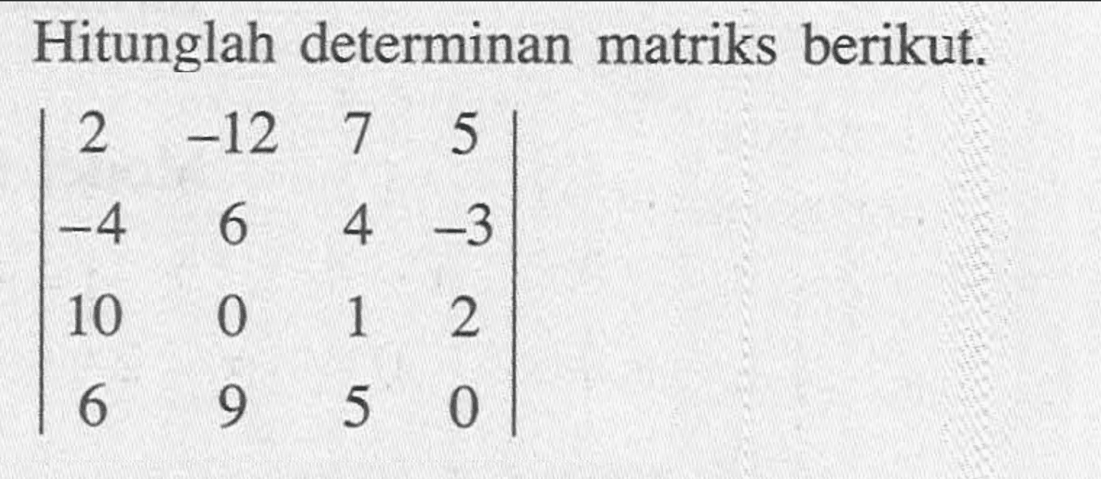 Hitunglah determinan matriks berikut. |2 -12 7 5 -4 6 4 -3 10 0 1 2 6 9 5 0|