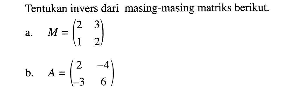 Tentukan invers dari masing-masing matriks berikut. a. M=(2 3 1 2) b. A=(2 -4 -3 6)