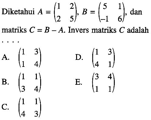 Diketahui A=(1 2 2 5), B=(5 1 -1 6), dan matriks C=B-A. Invers matriks C adalah....