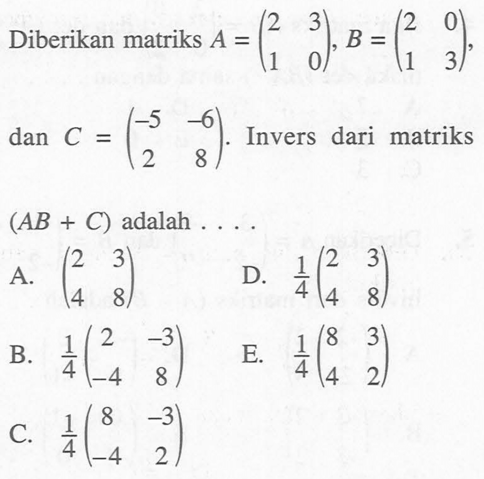 Diberikan matriks A=(2 3 1 0), B=(2 0 1 3), dan C=(-5 -6 2 8). Invers dari matriks (AB+C) adalah ....