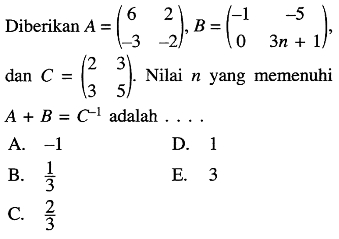 Diberikan A=(6 2 -3 -2), B=(-1 -5 0 3n+1), dan C=(2 3 3 5). Nilai n yang memenuhi A+B=C^-1 adalah ...