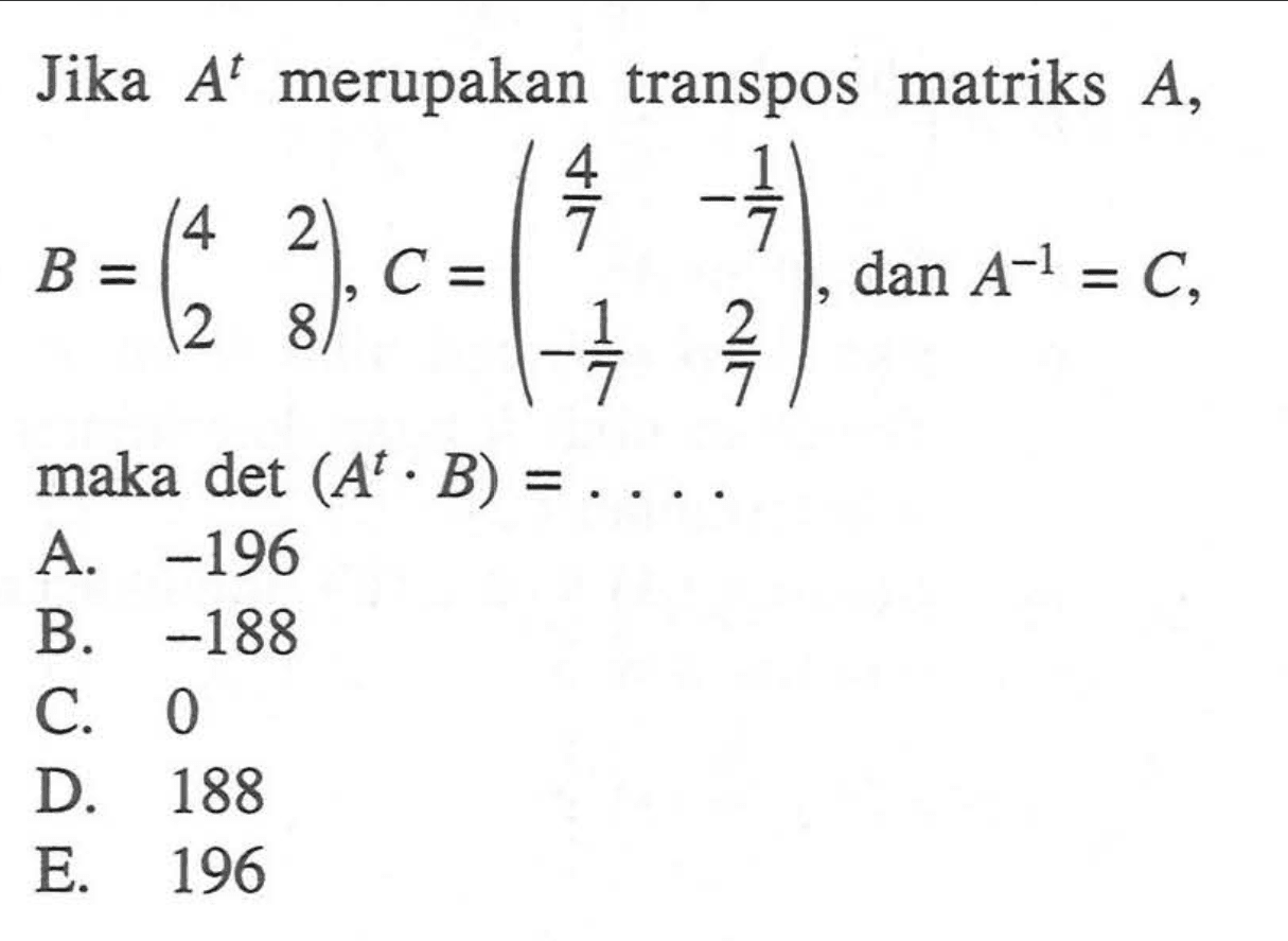 Jika A^t merupakan transpos matriks A, B=(4 2 2 8), C=(4/7 -1/7 -1/7 2/7), dan A^(-1)=C, maka det (A^t.B)=....