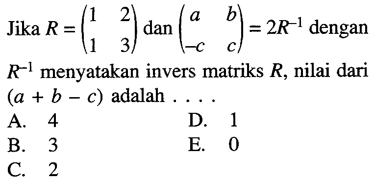 Jika R=(1 2 1 3) dan (a b -c c)=2R^(-1) dengan R^(-1) menyatakan invers matriks R, nilai dari (a+b-c) adalah . . . .