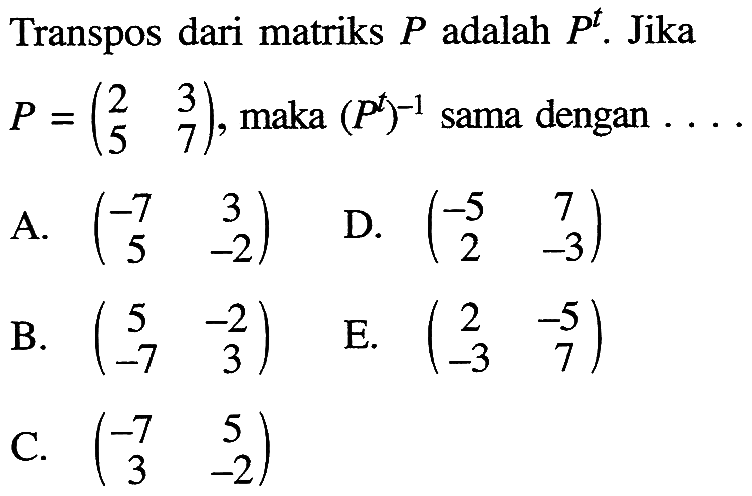 Transpos dari matriks P adalah P^t. Jika P=(2 3 5 7), maka (P^t)^(-1) sama dengan . . . .