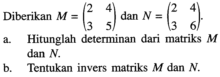 Diberikan M=(2 4 3 5) dan N=(2 4 3 6). a. Hitunglah determinan dari matriks M dan N. b. Tentukan invers matriks M dan N.