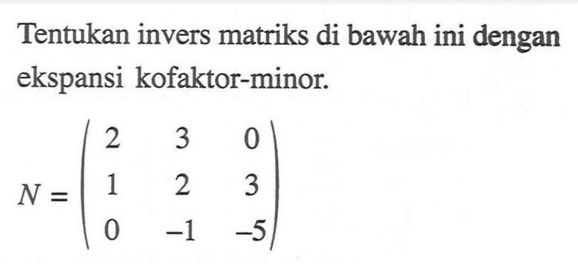 Tentukan invers matriks di bawah ini dengan ekspansi kofaktor-minor. N=(2 3 0 1 2 3 0 -1 -5)