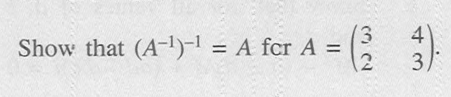 Show that (A^(-1))^(-1)=A for A=(3 4 2 3). 