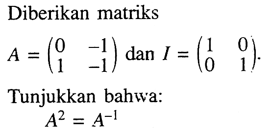 Diberikan matriks A=(0 -1 1 -1) dan I=(1 0 0 1). Tunjukkan bahwa: A^2=A^(-1)