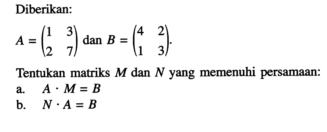 Diberikan: A = (1 3 2 7) dan B = (4 2 1 3) Tentukan matriks M dan N yang memenuhi persamaan: a. A . M = B b. N . A = B