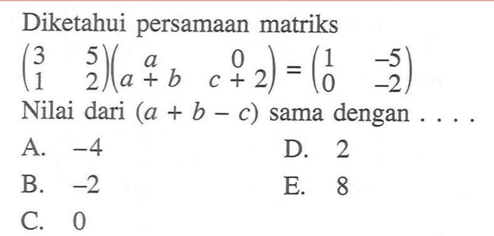 Diketahui persamaan matriks (3 5 1 2)(1 0 a+b c+2)=(1 -5 0 -2) Nilai dari (a+b-c) sama dengan . . . .