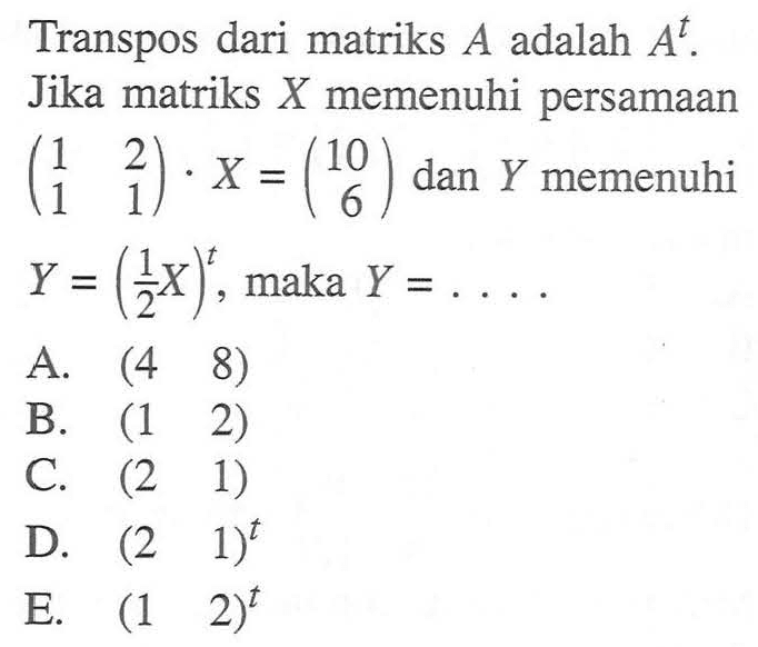 Transpos dari matriks A adalah A^t. Jika matriks X memenuhi persamaan (1 2 1 1).X=(10 6) dan Y memenuhi Y=(1/2 X)^t, maka Y=....