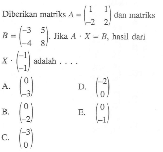 Diberikan matriks A =(1 1 -2 2) dan matriks B=(-3 5 -4 8). Jika A . X = (-1 -1) adalah