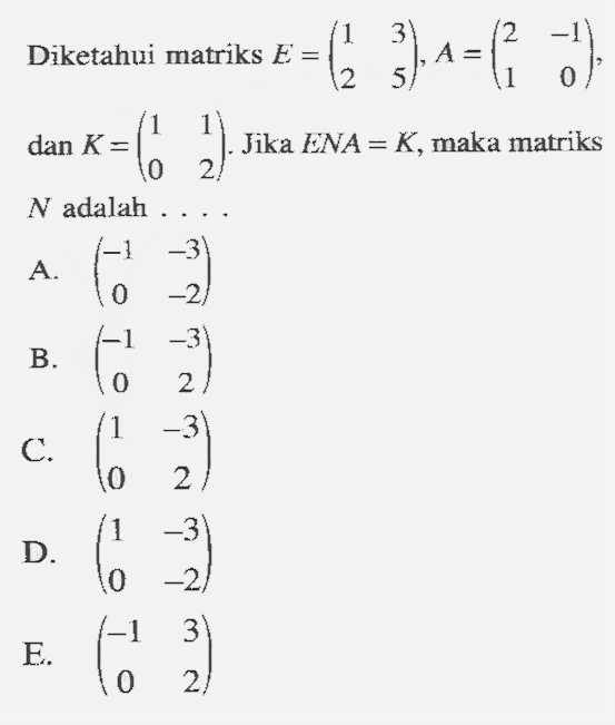 Diketahui matriks E=(1 3 2 5), A=(2 -1 1 0), dan K=(1 1 0 2). Jika ENA = K, maka matriks N adalah....