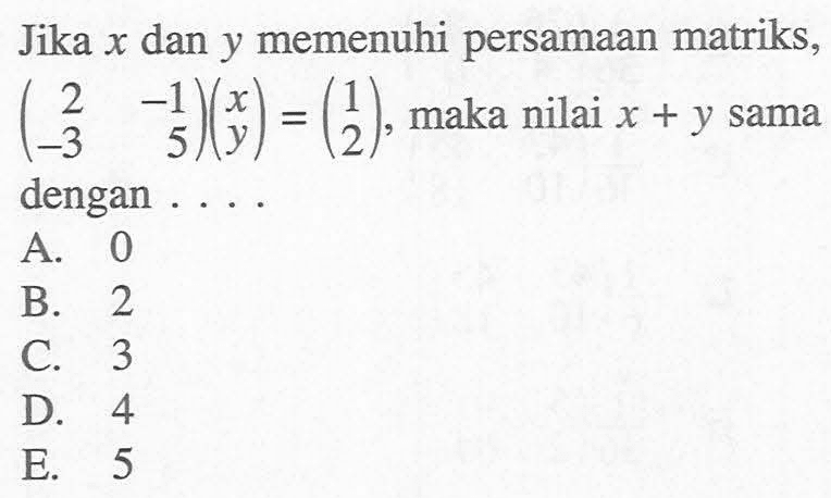 Jika x dan y memenuhi persamaan matriks, (2 -1 -3 5)(x y)=(1 2) maka nilai x + y sama dengan