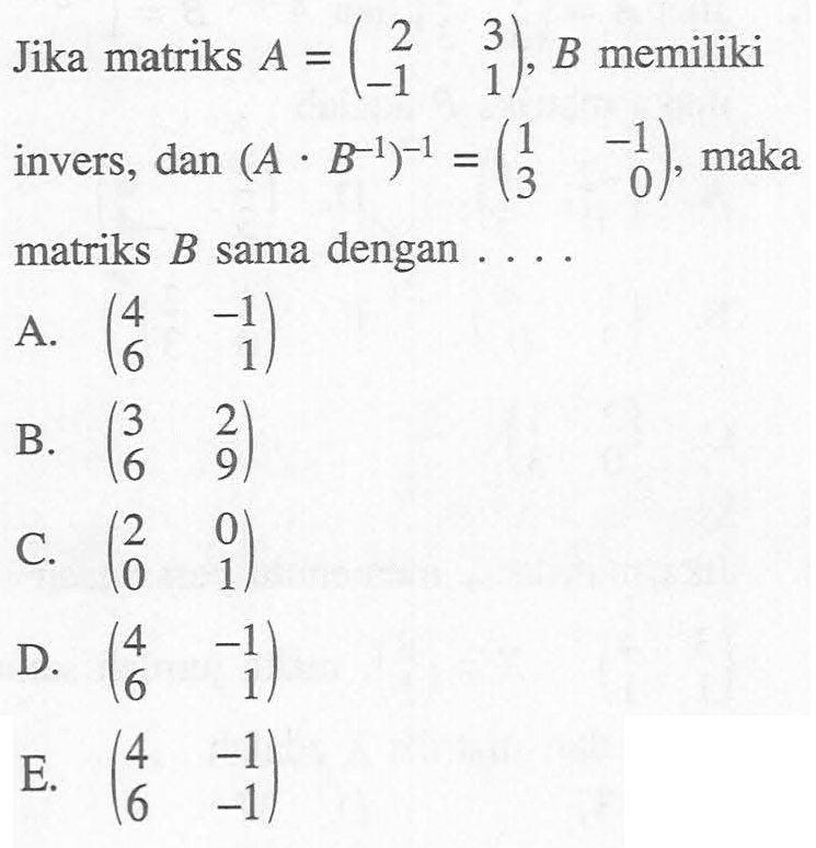 Jika matriks A = (2  3  -1  1), B memiliki invers, dan(A.B^(-1))^(-1) = (1  -1  3  0) , maka matriks B sama dengan  ... . 