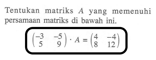 Tentukan matriks A yang memenuhi persamaan matriks di bawah ini. (-3 -5 5 9).A=(4 -4 8 12)