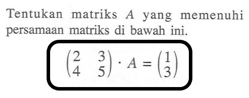 Tentukan matriks A yang memenuhi persamaan matriks di bawah ini. (2 3 4 5).A=(1 3)