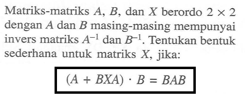 Matriks-matriks A, B, dan x berordo 2 x 2 dengan A dan B masing-masing mempunyai invers matriks A^(-1) dan B^(-1). Tentukan bentuk sederhana untuk matriks x, jika: (A + BxA). B= BAB