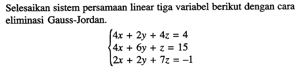 Selesaikan sistem persamaan linear tiga variabel berikut dengan cara eliminasi Gauss-Jordan. 4x+2y+4z=4 4x+6y+z=15 2x+2y+7z=-1