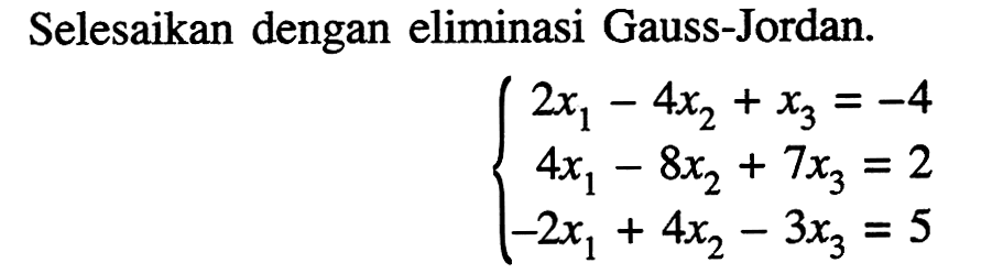 Selesaikan dengan eliminasi Gauss-Jordan. 2x1-4x2+x3=-4 4x1-8x2+7x3=2 -2x1+4x2-3x3=5