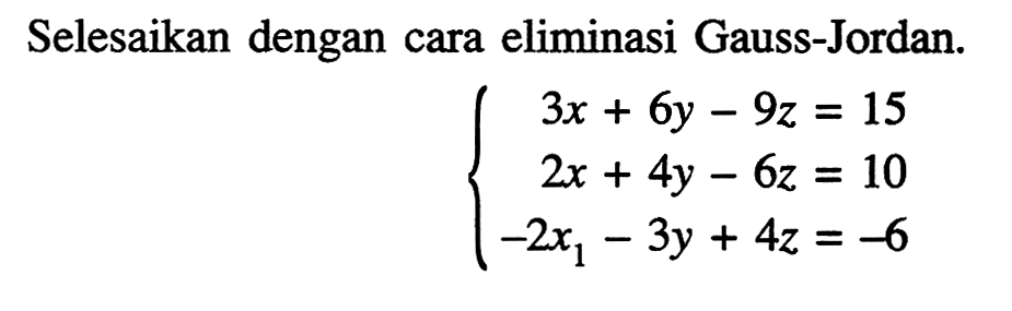 Selesaikan dengan cara eliminasi Gauss-Jordan. 3x+6y-9z=15 2x+4y-6z=10 -2x1-3y+4z=-6