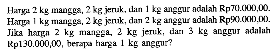 Harga 2 kg mangga, 2 kg jeruk, dan 1 kg anggur adalah Rp70.000,00. Harga 1 kg mangga, 2 kg jeruk, dan 2 kg anggur adalah Rp90.000,00. Jika harga 2 kg mangga, 2 kg jeruk, dan 3 kg anggur adalah Rp130.000,00, berapa harga 1 kg anggur?