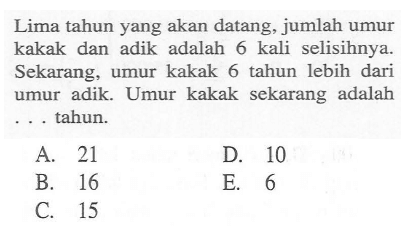 Lima tahun yang akan datang, jumlah umur kakak dan adik adalah 6 kali selisihnya. Sekarang, umur kakak 6 tahun lebih dari umur adik. Umur kakak sekarang adalah ... tahun