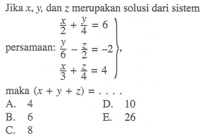 Jika x,y, dan z merupakan solusi dari sistem persamaan: x/2+y/4=6 y/6-z/2=-2 x/3+z/4=4 maka (x+y+z)= ....