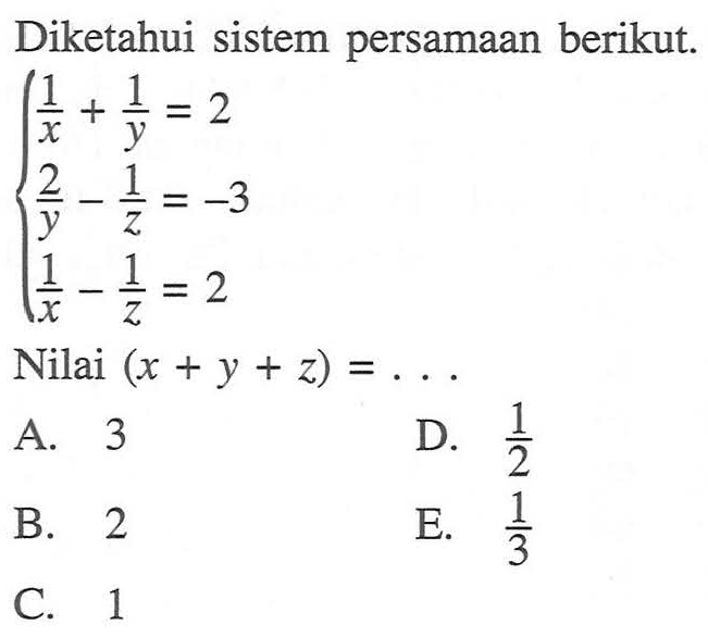 Diketahui sistem persamaan berikut. (1/x)+(1/y)=2 (2/y)-(1/z)=-3 (1/x)-(1/z)=2 Nilai (x+y+z)=...