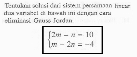 Tentukan solusi dari sistem persamaan linear dua variabel di bawah ini dengan cara eliminasi Gauss-Jordan. 2m-n=10 m-2n=-4