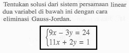 Tentukan solusi dari sistem persamaan linear dua variabel di bawah ini dengan cara eliminasi Gauss-Jordan. 9x-3y=24 11x+2y=1