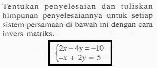 Tentukan penyelesaian dan tuliskan himpunan penyelesaiannya untuk setiap sistem persamaan di bawah ini dengan cara invers matriks. 2x-4y=-10 -x+2y=5