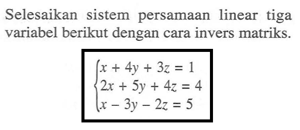 Selesaikan sistem persamaan linear tiga variabel berikut dengan cara invers matriks x + 4y + 3z = 1 2x + Sy + 4z = 4 x - 3y-2z = 5