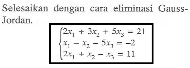 Selesaikan dengan cara eliminasi Gauss- Jordan. 2(x1)+3(x2)+5(x3)=21 x1-x2-5(x3)=-2 2(x1)+x2-x3=11