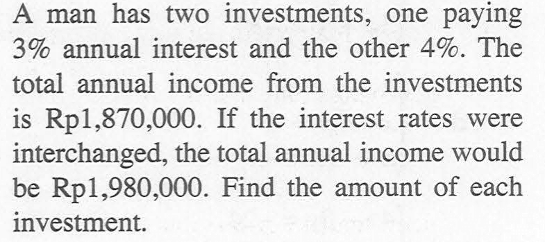 A man has two investments, one paying 3% annual interest and the other 4%. The total annual income from the investments is Rp1,870,000. If the interest rates were interchanged, the total annual income would be Rp1,980,000. Find the amount of each investment