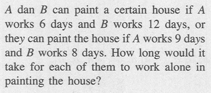 A dan B paint a certain house if A can works 6 days and B works 12 days, or they can paint the house if A works 9 days and B works 8 days. How long would it take for each of them to work alone in painting the house?