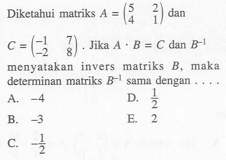 Diketahui matriks A=(5 2 4 1) dan C=(-1 7 -2 8). Jika A.B=C dan B^-1 menyatakan invers matriks B, maka determinan matriks B^-1 sama dengan ....