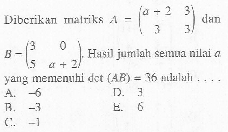 Diberikan matriks A=(a+2 3 3 3) dan B=(3 0 5 a+2). Hasil jumlah semua nilai a yang memenuhi det (AB) = 36 adalah . . . .