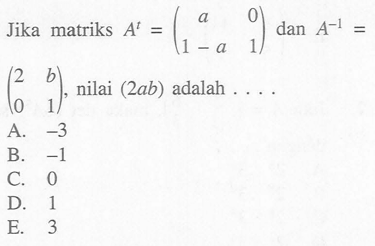 Jika matriks A^t=(a 0 1-a 1) dan A^-1=(2 b 0 1), nilai (2ab) adalah ....