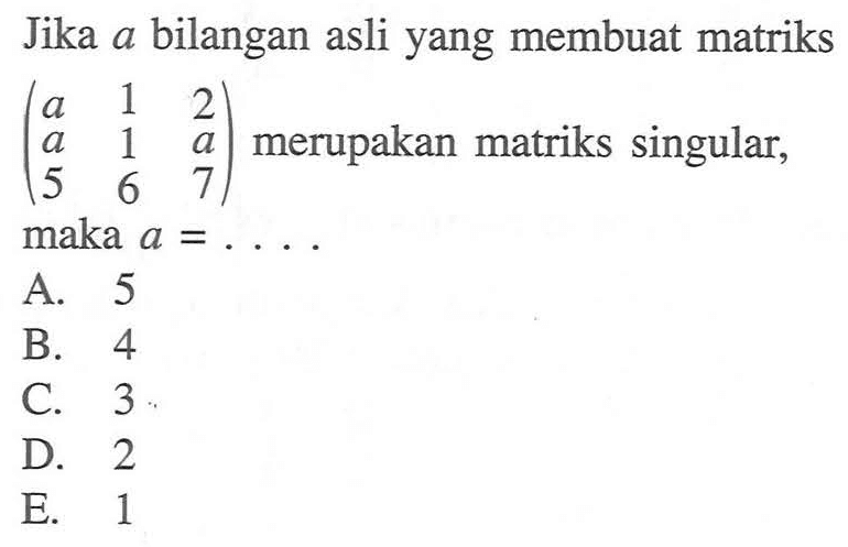 Jika a bilangan asli yang membuat matriks (a 1 2 a 1 a 5 6 7) merupakan matriks singular, maka a = . . . .