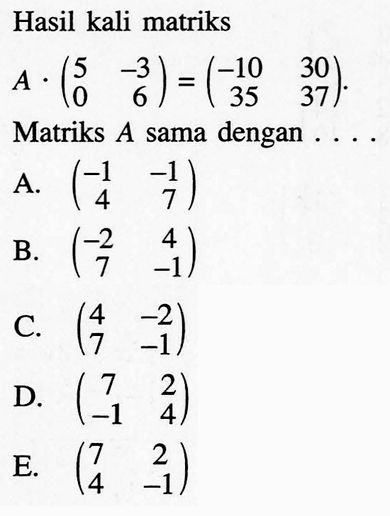 Hasil kali matriks A.(5  -3  0  6) = (-10  30  35  37). Matriks  A  sama dengan .... 