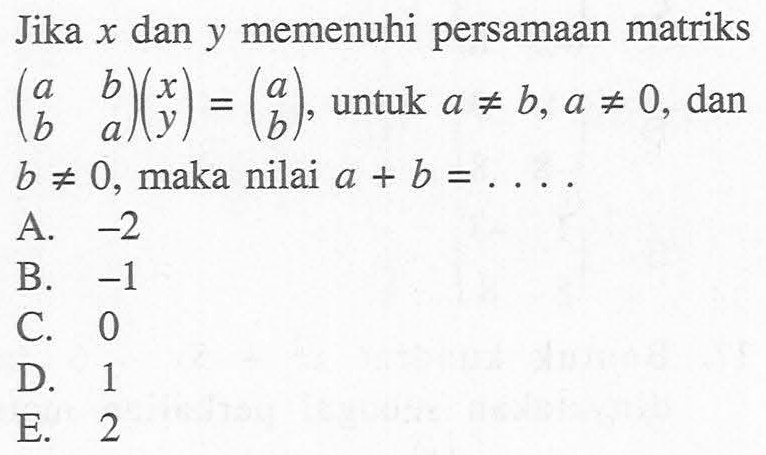 Jika  x  dan  y  memenuhi persamaan matriks  (a  b  b  a)(x  y)=(a  b), untuk  a=/=b, a=/=0, dan  b=/=0, maka nilai  a+b=... . 