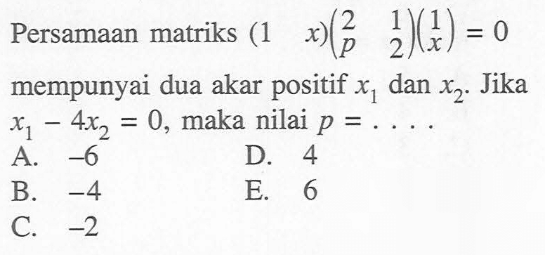 Persamaan matriks (1 x)(2 1 p 2)(1 x)=0 mempunyai dua akar positif x1 dan x2. Jika x1-4x2=0, maka nilai p= ....