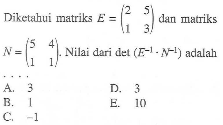 Diketahui matriks E=(2 5 1 3) dan matriks N=(5 4 1 1). Nilai dari det(E^(-1)xN^(-1)) adalah....