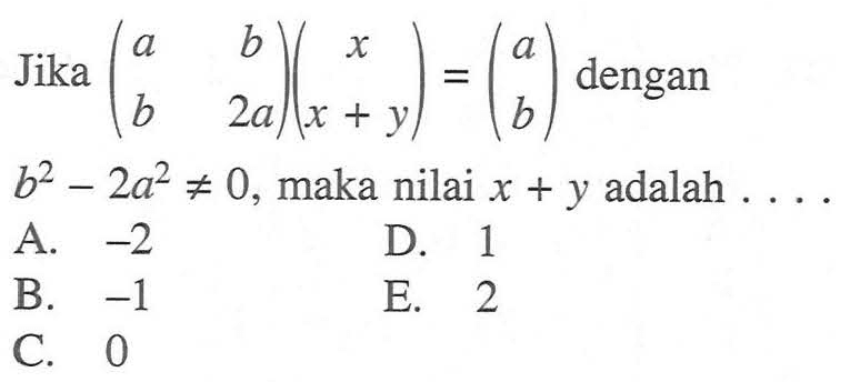 Jika (a b b 2a)(x x+y)=(a b) dengan b^2-2a^2=/=0, maka nilai x+y adalah ....