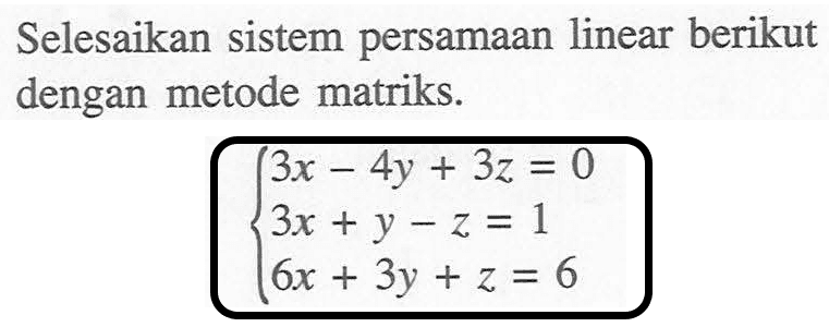 Selesaikan sistem persamaan linear berikut dengan metode matriks. 3x-4y+3z=0 3x+y-z=1 6x+3y+z=6