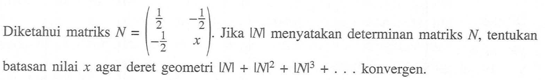 Diketahui matriks N=(1/2 -1/2 -1/2 x). Jika |N| menyatakan determinan matriks N, tentukan batasan nilai x agar deret geometri |N|+|N|^2+|N|^3+... konvergen.